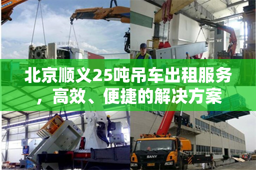 北京顺义25吨吊车出租服务，高效、便捷的解决方案