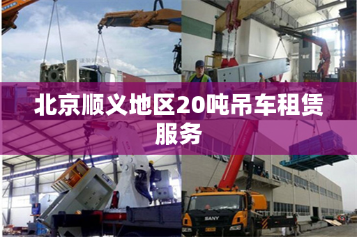 北京顺义地区20吨吊车租赁服务 北京顺义地区20吨吊车租赁服务