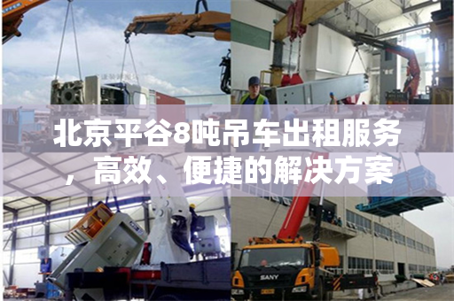 北京平谷8吨吊车出租服务,高效、便捷的解决方案 北京平谷8吨吊车出租服务,高效、便捷的解决方案