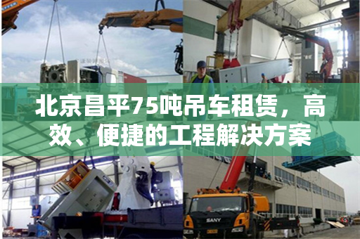 北京昌平75吨吊车租赁,高效、便捷的工程解决方案 北京昌平75吨吊车租赁,高效、便捷的工程解决方案