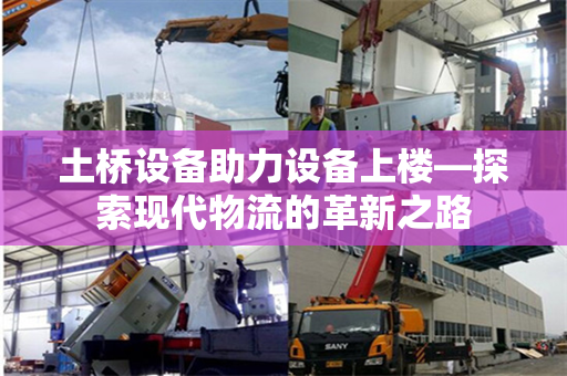 土桥设备助力设备上楼—探索现代物流的革新之路 土桥设备助力设备上楼—探索现代物流的革新之路