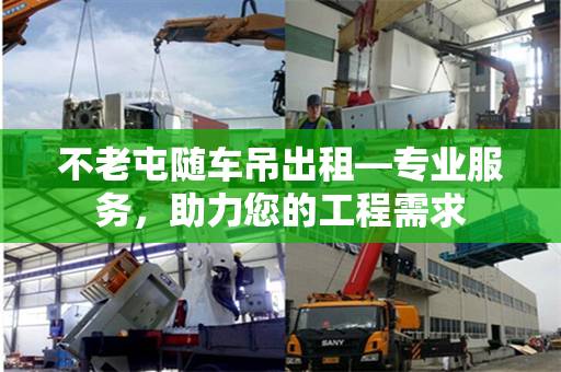 不老屯随车吊出租—专业服务,助力您的工程需求 不老屯随车吊出租—专业服务,助力您的工程需求