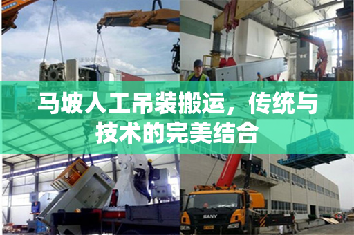 马坡人工吊装搬运,传统与技术的完美结合 马坡人工吊装搬运,传统与技术的完美结合