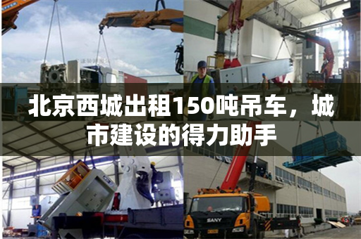 北京西城出租150吨吊车,城市建设的得力助手 北京西城出租150吨吊车,城市建设的得力助手