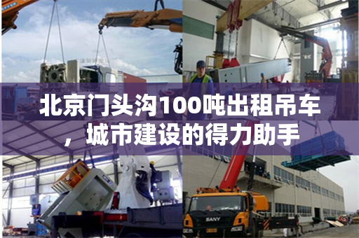 北京门头沟100吨出租吊车,城市建设的得力助手 北京门头沟100吨出租吊车,城市建设的得力助手