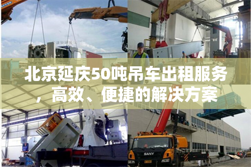北京延庆50吨吊车出租服务,高效、便捷的解决方案 北京延庆50吨吊车出租服务,高效、便捷的解决方案