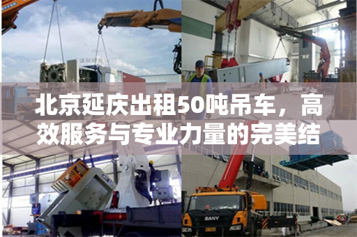 北京延庆出租50吨吊车,高效服务与专业力量的完美结合 北京延庆出租50吨吊车,高效服务与专业力量的完美结合