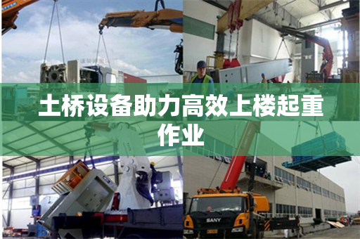 土桥设备助力高效上楼起重作业 土桥设备助力高效上楼起重作业