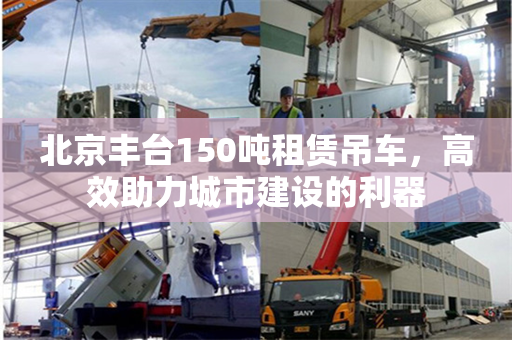 北京丰台150吨租赁吊车,高效助力城市建设的利器 北京丰台150吨租赁吊车,高效助力城市建设的利器