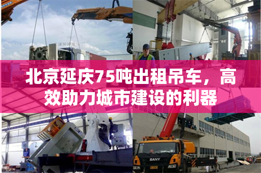 北京延庆75吨出租吊车，高效助力城市建设的利器