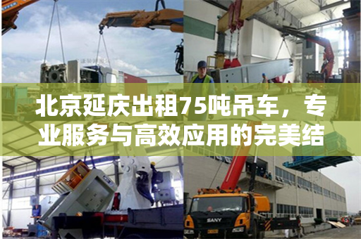 北京延庆出租75吨吊车,专业服务与高效应用的完美结合 北京延庆出租75吨吊车,专业服务与高效应用的完美结合