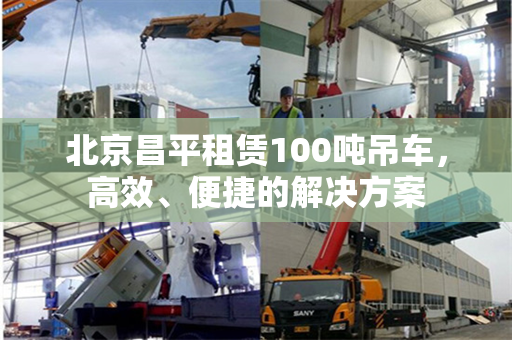 北京昌平租赁100吨吊车，高效、便捷的解决方案