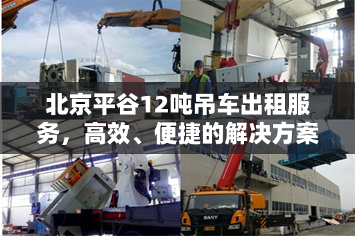 北京平谷12吨吊车出租服务，高效、便捷的解决方案