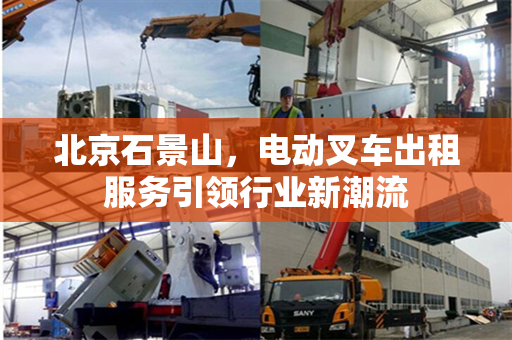 北京石景山，电动叉车出租服务引领行业新潮流