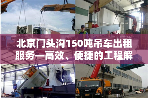 北京门头沟150吨吊车出租服务—高效、便捷的工程解决方案 北京门头沟150吨吊车出租服务—高效、便捷的工程解决方案