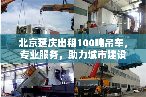 北京延庆出租100吨吊车，专业服务，助力城市建设