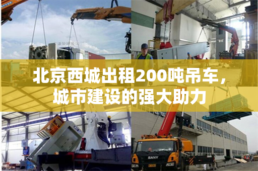 北京西城出租200吨吊车，城市建设的强大助力