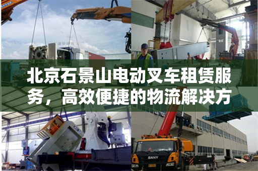 北京石景山电动叉车租赁服务，高效便捷的物流解决方案