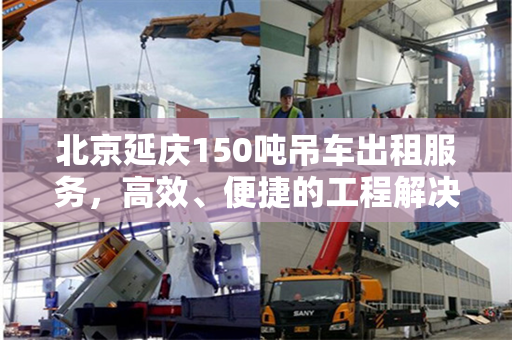 北京延庆150吨吊车出租服务，高效、便捷的工程解决方案