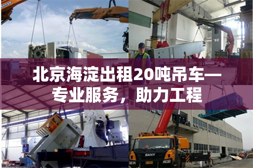 北京海淀出租20吨吊车—专业服务，助力工程