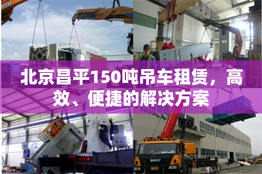 北京昌平150吨吊车租赁，高效、便捷的解决方案