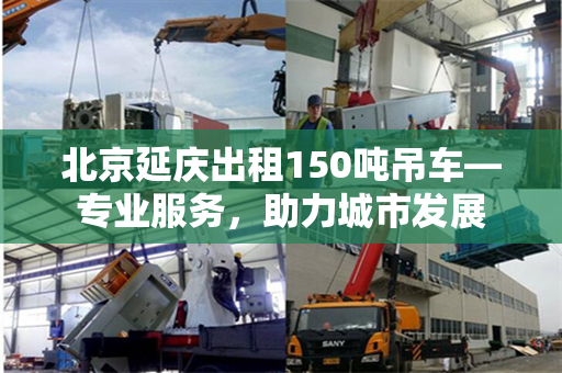 北京延庆出租150吨吊车—专业服务，助力城市发展