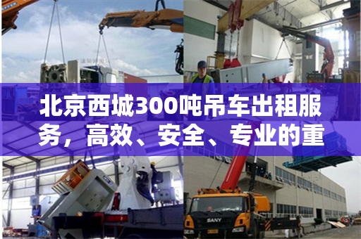 北京西城300吨吊车出租服务，高效、安全、专业的重物搬运解决方案
