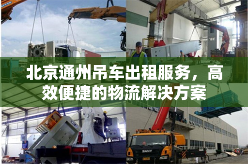 北京通州吊车出租服务，高效便捷的物流解决方案