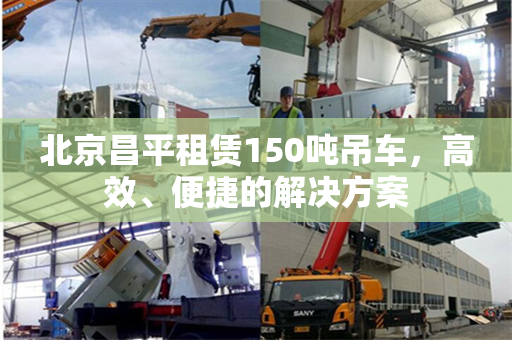 北京昌平租赁150吨吊车，高效、便捷的解决方案