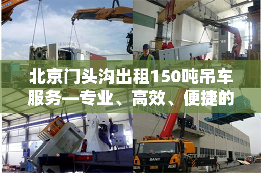 北京门头沟出租150吨吊车服务—专业、高效、便捷的解决方案