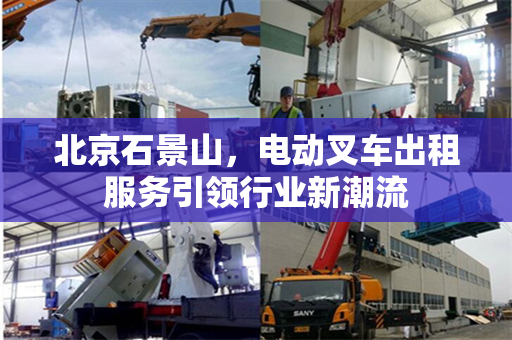 北京石景山,电动叉车出租服务引领行业新潮流 北京石景山,电动叉车出租服务引领行业新潮流