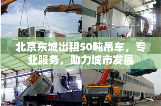 北京东城出租50吨吊车，专业服务，助力城市发展