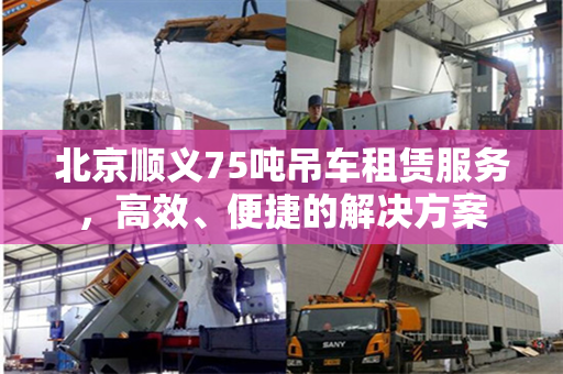 北京顺义75吨吊车租赁服务，高效、便捷的解决方案