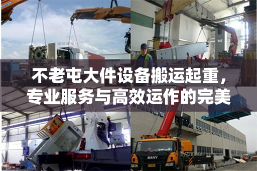 不老屯大件设备搬运起重，专业服务与高效运作的完美结合