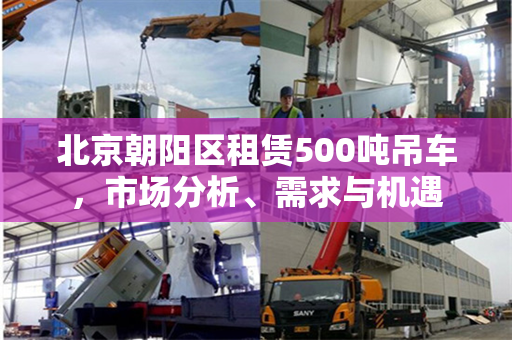 北京朝阳区租赁500吨吊车，市场分析、需求与机遇