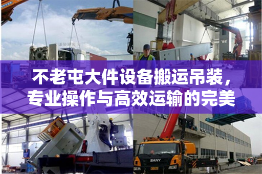 不老屯大件设备搬运吊装,专业操作与高效运输的完美结合 不老屯大件设备搬运吊装,专业操作与高效运输的完美结合