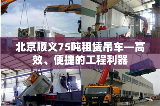 北京顺义75吨租赁吊车—高效、便捷的工程利器