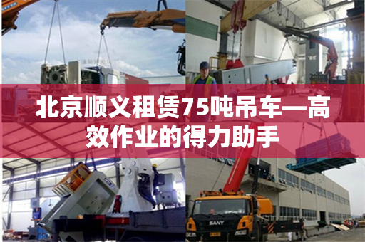 北京顺义租赁75吨吊车—高效作业的得力助手