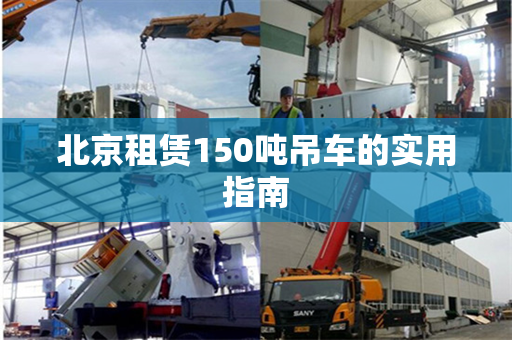 北京租赁150吨吊车的实用指南 北京租赁150吨吊车的实用指南