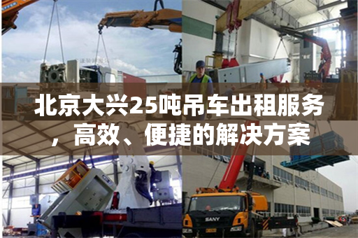 北京大兴25吨吊车出租服务，高效、便捷的解决方案