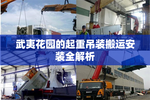 武夷花园的起重吊装搬运安装全解析 武夷花园的起重吊装搬运安装全解析