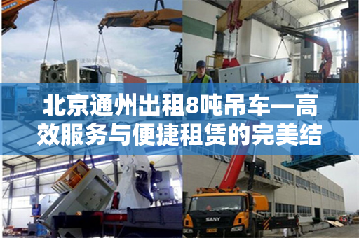 北京通州出租8吨吊车—高效服务与便捷租赁的完美结合 北京通州出租8吨吊车—高效服务与便捷租赁的完美结合