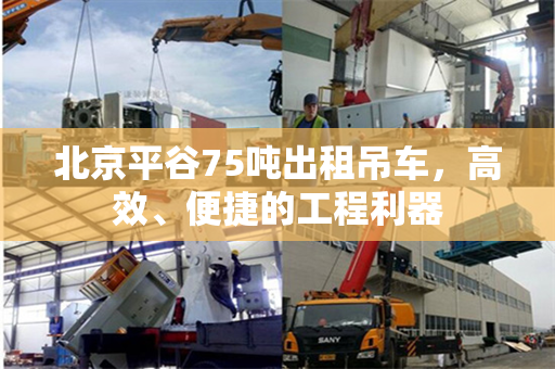 北京平谷75吨出租吊车,高效、便捷的工程利器 北京平谷75吨出租吊车,高效、便捷的工程利器