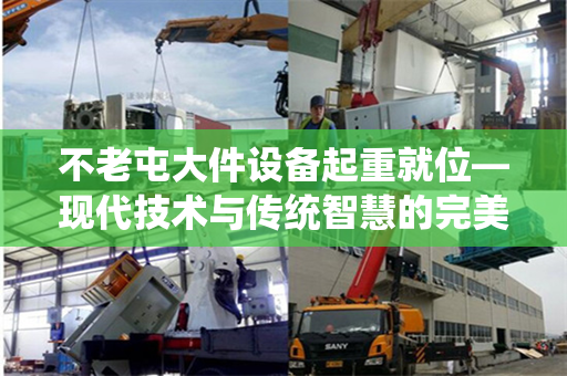不老屯大件设备起重就位—现代技术与传统智慧的完美结合 不老屯大件设备起重就位—现代技术与传统智慧的完美结合