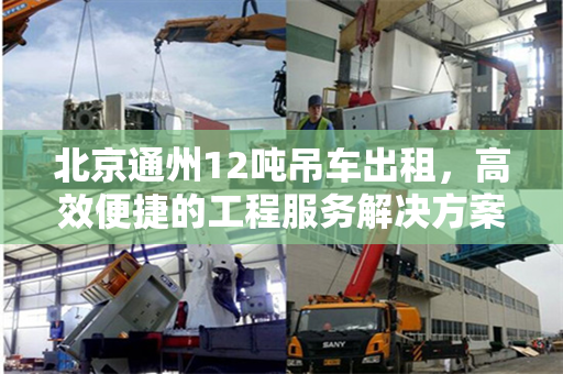 北京通州12吨吊车出租,高效便捷的工程服务解决方案 北京通州12吨吊车出租,高效便捷的工程服务解决方案