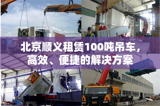 北京顺义租赁100吨吊车，高效、便捷的解决方案