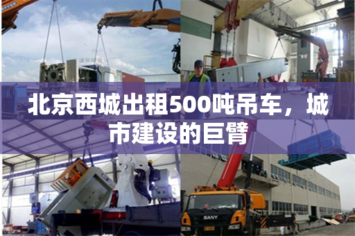 北京西城出租500吨吊车,城市建设的巨臂 北京西城出租500吨吊车,城市建设的巨臂