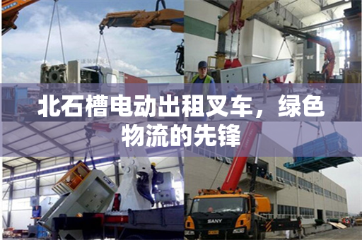 北石槽电动出租叉车，绿色物流的先锋