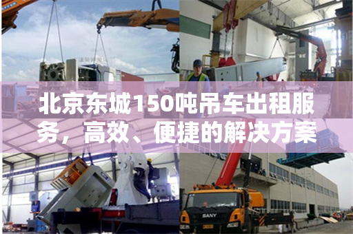 北京东城150吨吊车出租服务，高效、便捷的解决方案