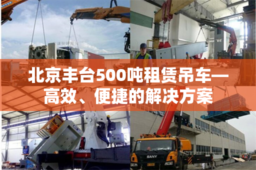 北京丰台500吨租赁吊车—高效、便捷的解决方案